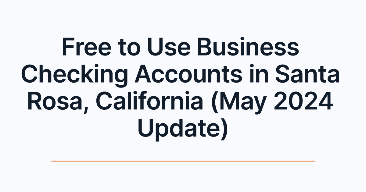 Free to Use Business Checking Accounts in Santa Rosa, California (May 2024 Update)
